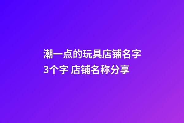 潮一点的玩具店铺名字3个字 店铺名称分享-第1张-店铺起名-玄机派
